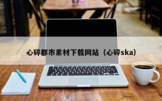 南漳心碎都市素材下载网站（心碎ska）